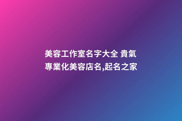 美容工作室名字大全 貴氣專業化美容店名,起名之家-第1張-店鋪起名-玄機派